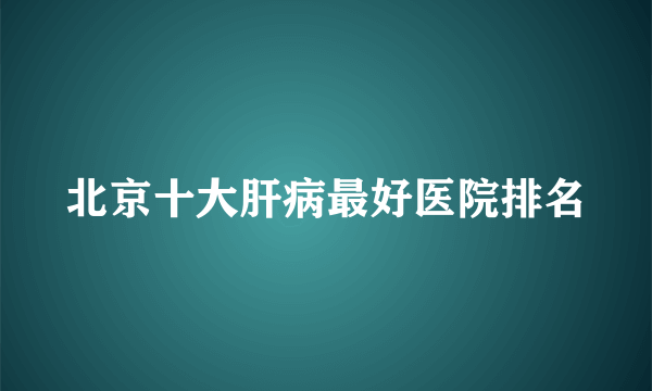 北京十大肝病最好医院排名