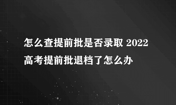 怎么查提前批是否录取 2022高考提前批退档了怎么办