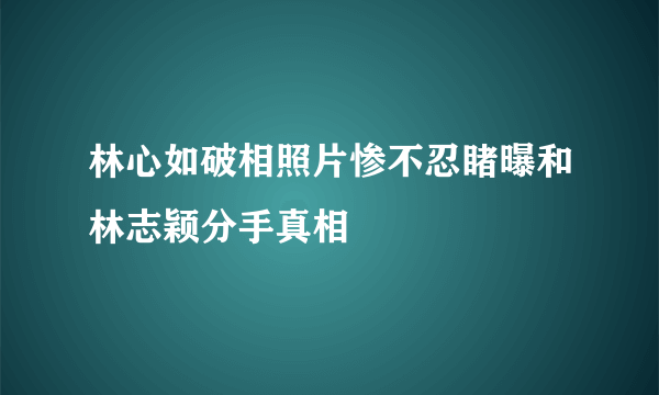 林心如破相照片惨不忍睹曝和林志颖分手真相