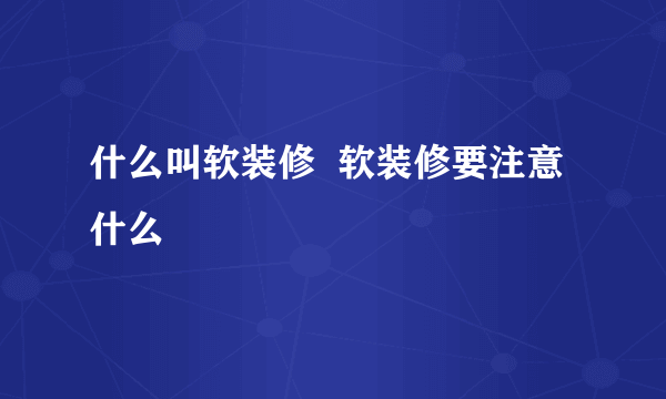 什么叫软装修  软装修要注意什么