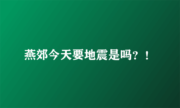 燕郊今天要地震是吗？！