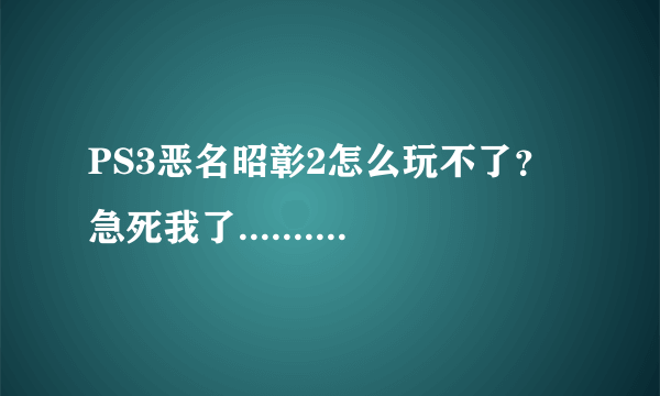 PS3恶名昭彰2怎么玩不了？急死我了.........大神求助