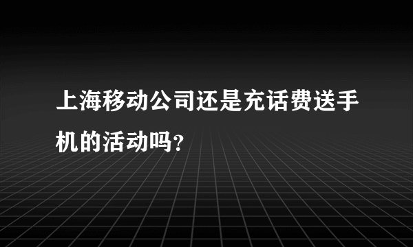 上海移动公司还是充话费送手机的活动吗？