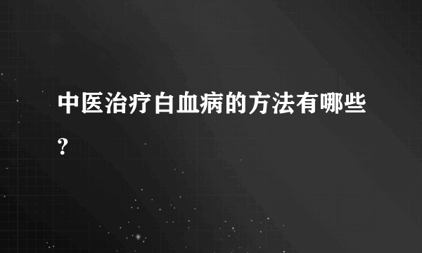 中医治疗白血病的方法有哪些？