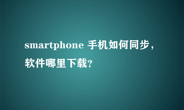 smartphone 手机如何同步，软件哪里下载？