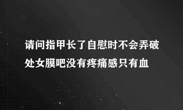 请问指甲长了自慰时不会弄破处女膜吧没有疼痛感只有血