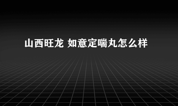 山西旺龙 如意定喘丸怎么样