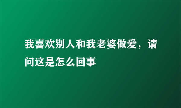 我喜欢别人和我老婆做爱，请问这是怎么回事