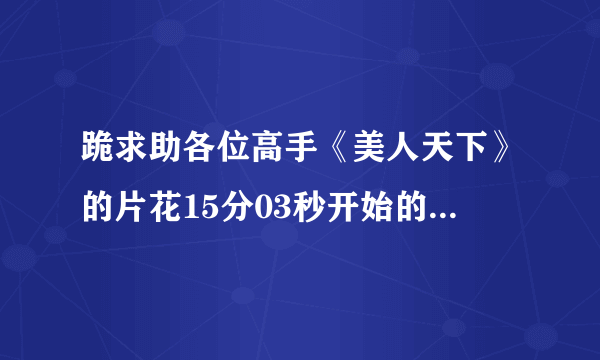 跪求助各位高手《美人天下》的片花15分03秒开始的配乐,谢谢 http://tieba.baidu.com/f?kz=1048801357