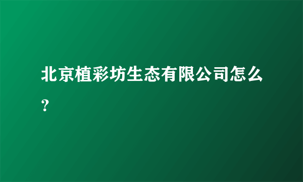 北京植彩坊生态有限公司怎么？