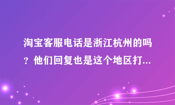 淘宝客服电话是浙江杭州的吗？他们回复也是这个地区打来的吗？》