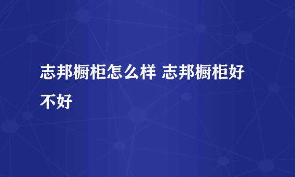 志邦橱柜怎么样 志邦橱柜好不好