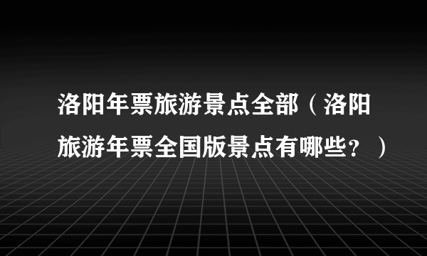 洛阳年票旅游景点全部（洛阳旅游年票全国版景点有哪些？）