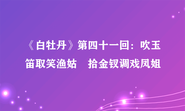 《白牡丹》第四十一回：吹玉笛取笑渔姑　拾金钗调戏凤姐