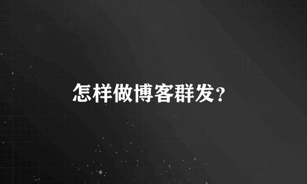 怎样做博客群发？