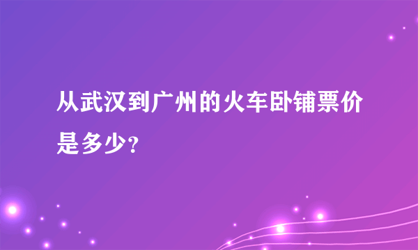 从武汉到广州的火车卧铺票价是多少？