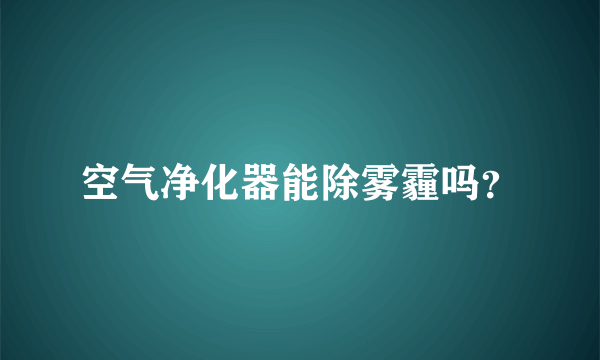 空气净化器能除雾霾吗？