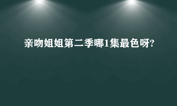 亲吻姐姐第二季哪1集最色呀?