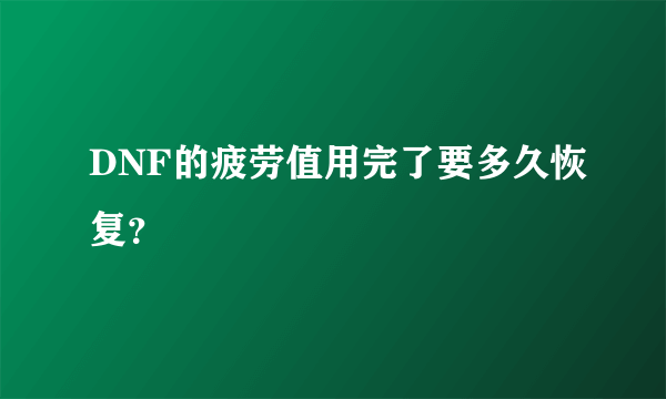 DNF的疲劳值用完了要多久恢复？