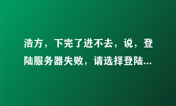 浩方，下完了进不去，说，登陆服务器失败，请选择登陆其他服务器，我怎么整能上去？