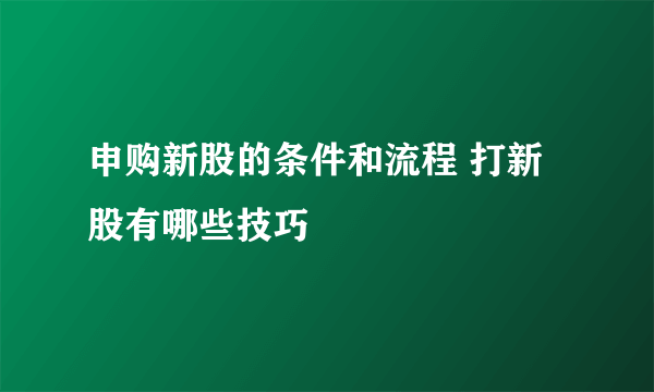 申购新股的条件和流程 打新股有哪些技巧