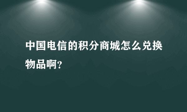 中国电信的积分商城怎么兑换物品啊？