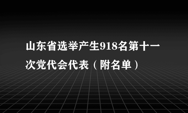 山东省选举产生918名第十一次党代会代表（附名单）