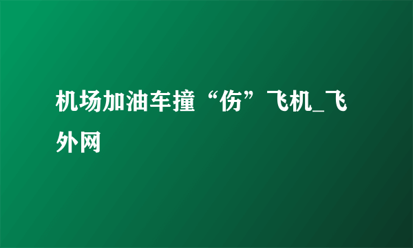 机场加油车撞“伤”飞机_飞外网