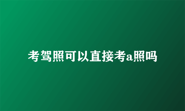 考驾照可以直接考a照吗