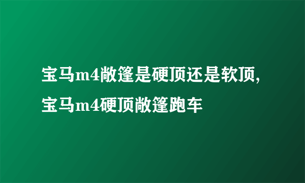 宝马m4敞篷是硬顶还是软顶,宝马m4硬顶敞篷跑车