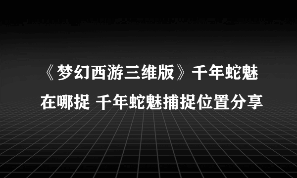 《梦幻西游三维版》千年蛇魅在哪捉 千年蛇魅捕捉位置分享