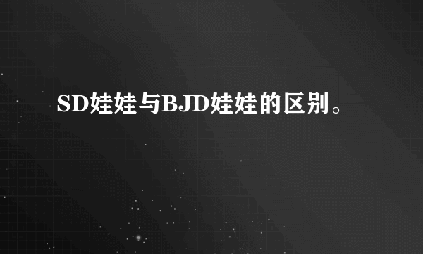 SD娃娃与BJD娃娃的区别。