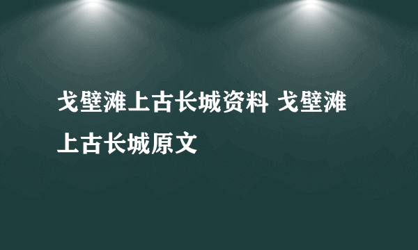 戈壁滩上古长城资料 戈壁滩上古长城原文