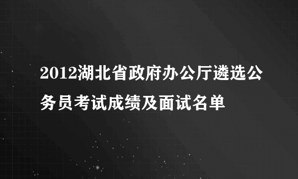 2012湖北省政府办公厅遴选公务员考试成绩及面试名单