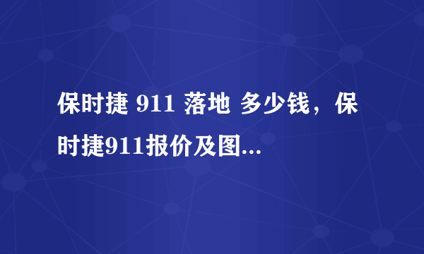 保时捷 911 落地 多少钱，保时捷911报价及图片大全价格表