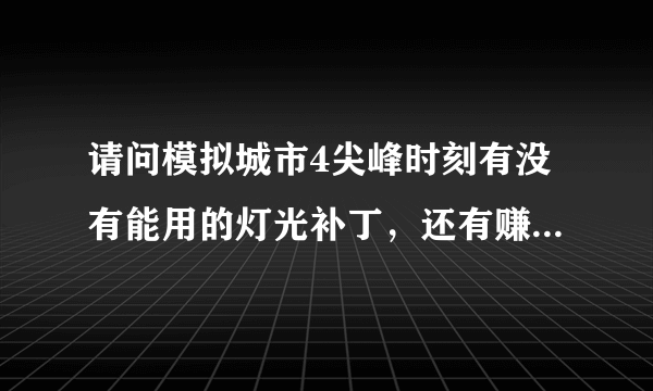 请问模拟城市4尖峰时刻有没有能用的灯光补丁，还有赚钱插件和有趣的建筑插件什么的，请发来