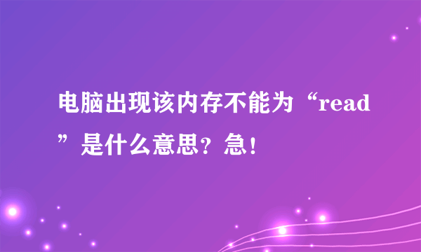 电脑出现该内存不能为“read”是什么意思？急！