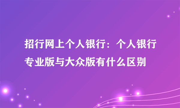 招行网上个人银行：个人银行专业版与大众版有什么区别