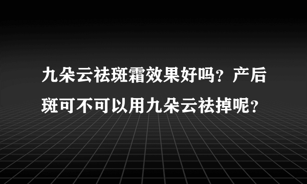 九朵云祛斑霜效果好吗？产后斑可不可以用九朵云祛掉呢？