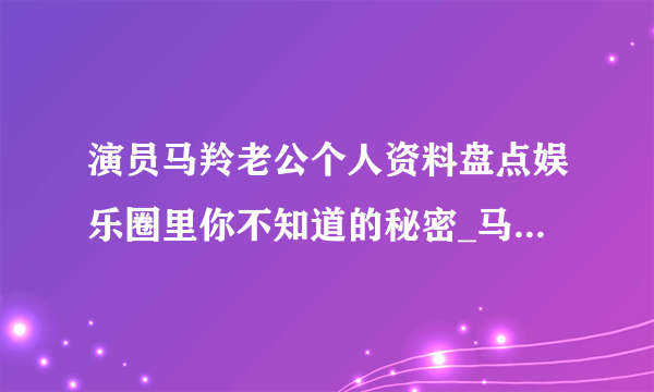 演员马羚老公个人资料盘点娱乐圈里你不知道的秘密_马羚老公个人资料_飞外网