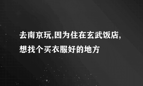 去南京玩,因为住在玄武饭店,想找个买衣服好的地方