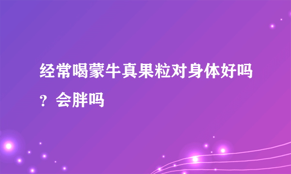 经常喝蒙牛真果粒对身体好吗？会胖吗