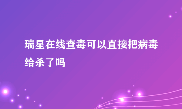 瑞星在线查毒可以直接把病毒给杀了吗