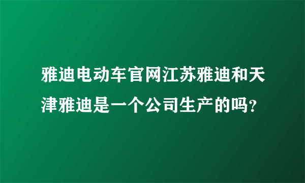 雅迪电动车官网江苏雅迪和天津雅迪是一个公司生产的吗？