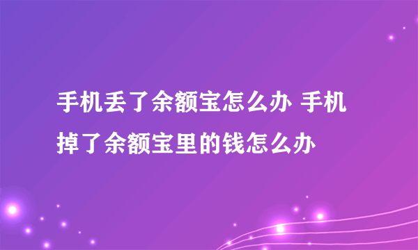 手机丢了余额宝怎么办 手机掉了余额宝里的钱怎么办