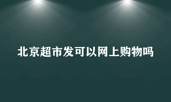 北京超市发可以网上购物吗