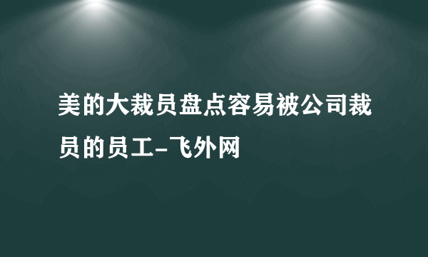 美的大裁员盘点容易被公司裁员的员工-飞外网