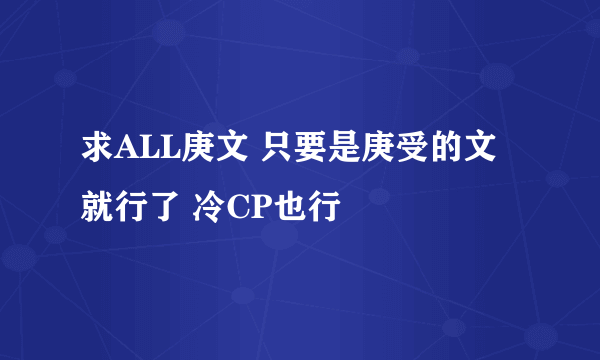 求ALL庚文 只要是庚受的文就行了 冷CP也行