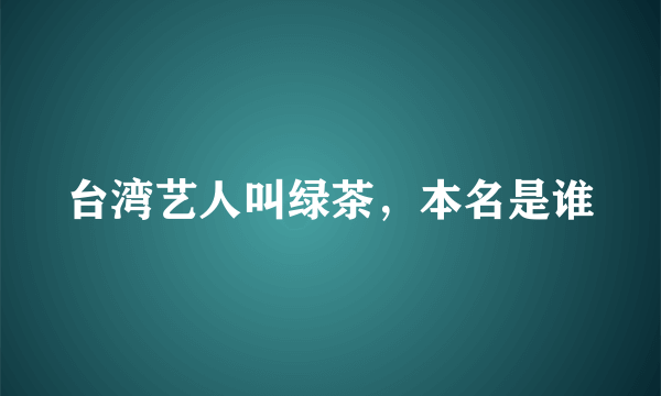 台湾艺人叫绿茶，本名是谁