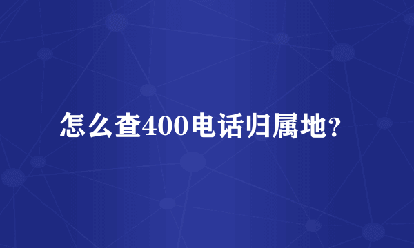 怎么查400电话归属地？